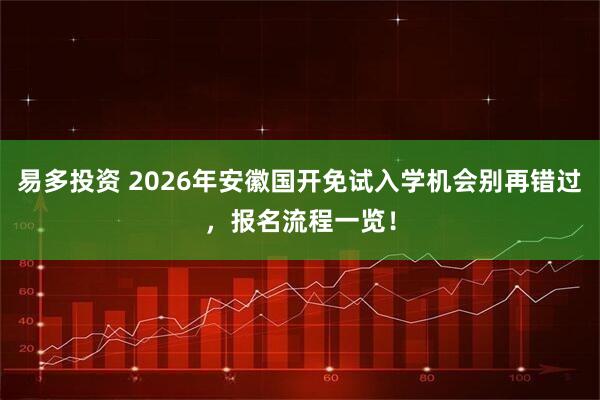 易多投资 2026年安徽国开免试入学机会别再错过,报名流程一览!
