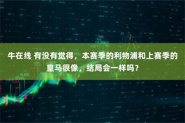 牛在线 有没有觉得，本赛季的利物浦和上赛季的皇马很像，结局会一样吗？
