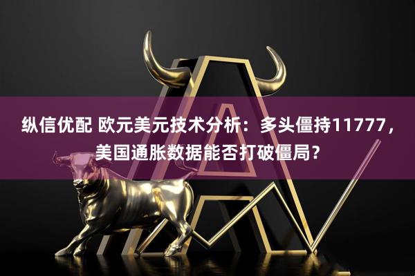 纵信优配 欧元美元技术分析:多头僵持11777,美国通胀数据能否打破僵局?