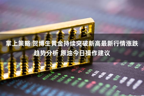 掌上策略 贺博生黄金持续突破新高最新行情涨跌趋势分析 原油今日操作建议