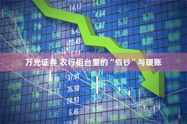 万光证券 农行柜台里的“假钞”与暖账
