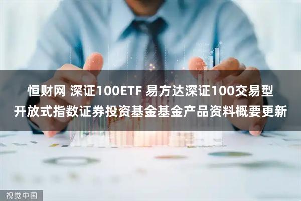 恒财网 深证100ETF 易方达深证100交易型开放式指数证券投资基金基金产品资料概要更新