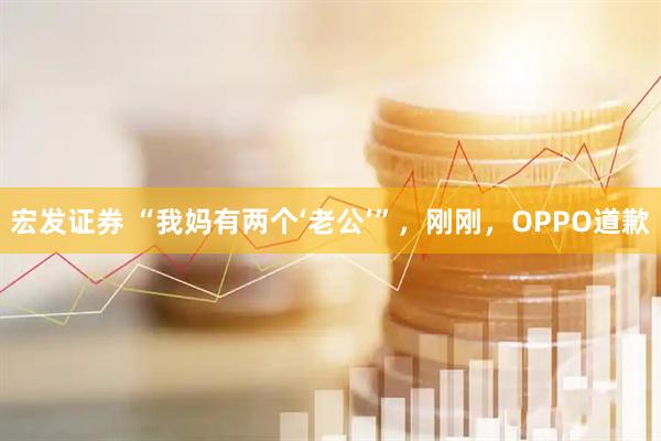宏发证券 “我妈有两个‘老公’”,刚刚,OPPO道歉
