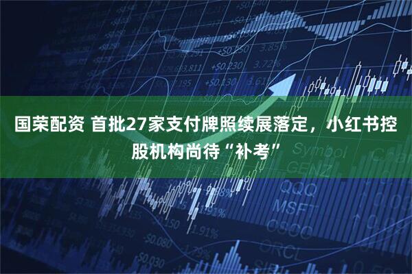 国荣配资 首批27家支付牌照续展落定，小红书控股机构尚待“补考”