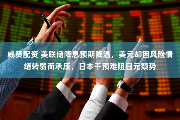 威贤配资 美联储降息预期降温，美元却因风险情绪转弱而承压，日本干预难阻日元颓势
